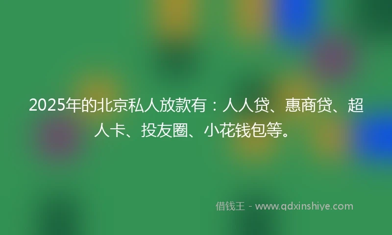 2025年的北京私人放款有：人人贷、惠商贷、超人卡、投友圈、小花钱包等。