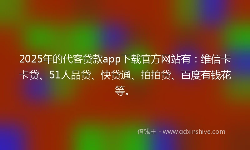 2025年的代客贷款app下载官方网站有：维信卡卡贷、51人品贷、快贷通、拍拍贷、百度有钱花等。
