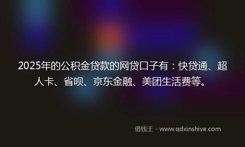 2025年的公积金贷款的网贷口子有：快贷通、超人卡、省呗、京东金融、美团生活费等。