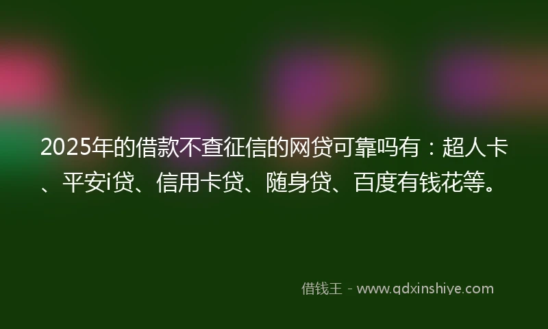 2025年的借款不查征信的网贷可靠吗有：超人卡、平安i贷、信用卡贷、随身贷、百度有钱花等。