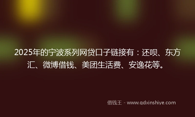 2025年的宁波系列网贷口子链接有：还呗、东方汇、微博借钱、美团生活费、安逸花等。