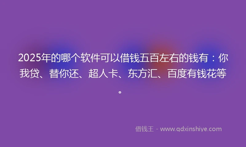 2025年的哪个软件可以借钱五百左右的钱有:你我贷、替你还、超人卡、东方汇、百度有钱花等。