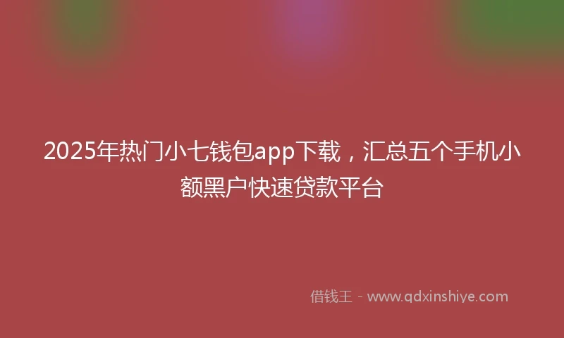 2025年热门小七钱包app下载，汇总五个手机小额黑户快速贷款平台
