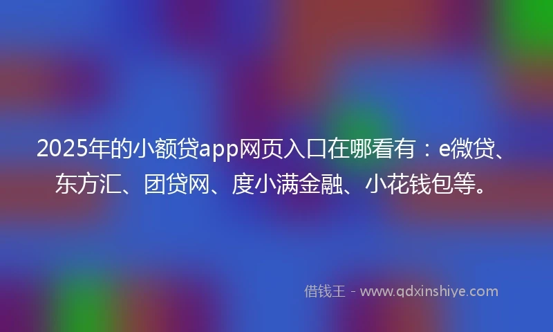 2025年的小额贷app网页入口在哪看有：e微贷、东方汇、团贷网、度小满金融、小花钱包等。