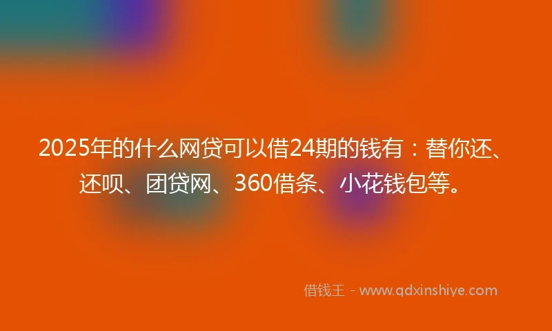 2025年的什么网贷可以借24期的钱有：替你还、还呗、团贷网、360借条、小花钱包等。
