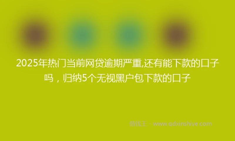 2025年热门当前网贷逾期严重,还有能下款的口子吗，归纳5个无视黑户包下款的口子