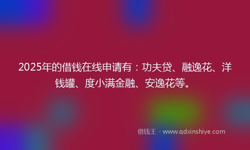 2025年的借钱在线申请有：功夫贷、融逸花、洋钱罐、度小满金融、安逸花等。