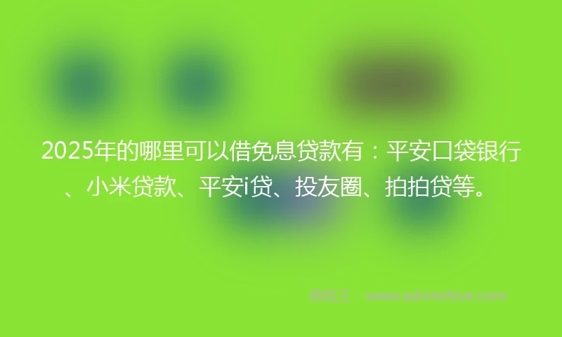 2025年的哪里可以借免息贷款有：平安口袋银行、小米贷款、平安i贷、投友圈、拍拍贷等。