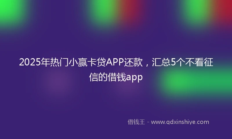 2025年热门小赢卡贷APP还款，汇总5个不看征信的借钱app
