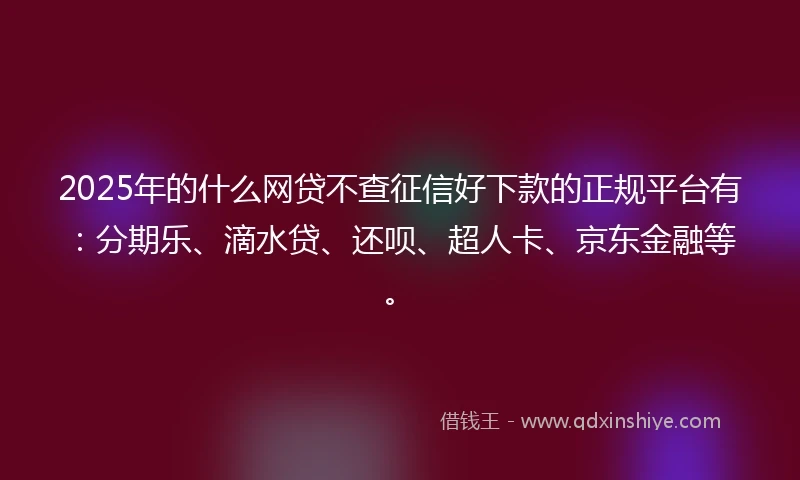 2025年的什么网贷不查征信好下款的正规平台有：分期乐、滴水贷、还呗、超人卡、京东金融等。