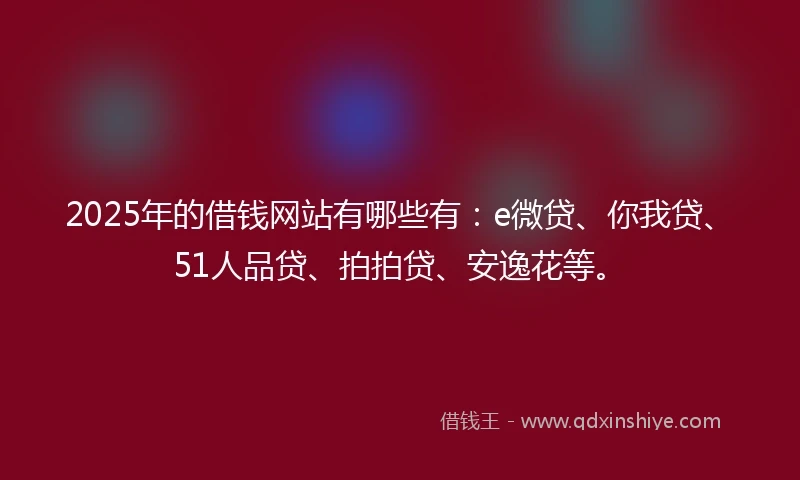 2025年的借钱网站有哪些有：e微贷、你我贷、51人品贷、拍拍贷、安逸花等。
