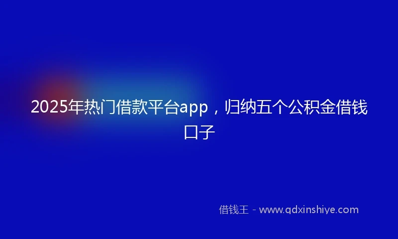2025年热门借款平台app，归纳五个公积金借钱口子