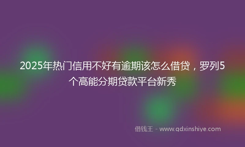 2025年热门信用不好有逾期该怎么借贷，罗列5个高能分期贷款平台新秀