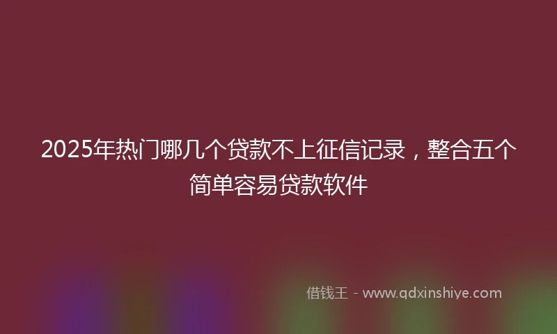 2025年热门哪几个贷款不上征信记录，整合五个简单容易贷款软件
