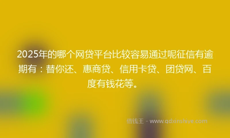 2025年的哪个网贷平台比较容易通过呢征信有逾期有：替你还、惠商贷、信用卡贷、团贷网、百度有钱花等。