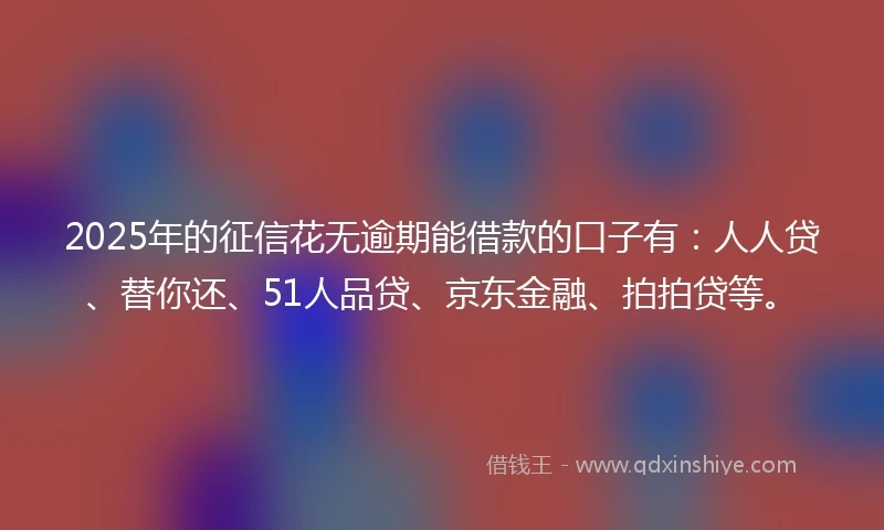2025年的征信花无逾期能借款的口子有：人人贷、替你还、51人品贷、京东金融、拍拍贷等。