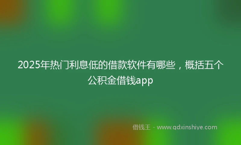 2025年热门利息低的借款软件有哪些，概括五个公积金借钱app