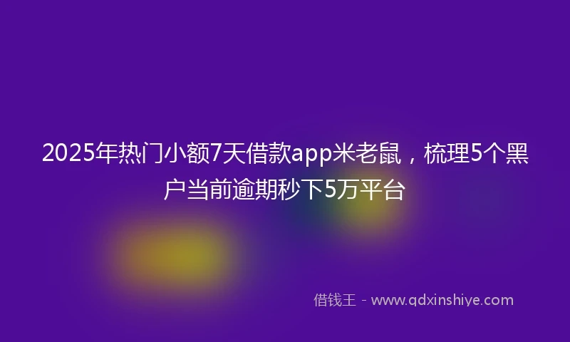 2025年热门小额7天借款app米老鼠，梳理5个黑户当前逾期秒下5万平台