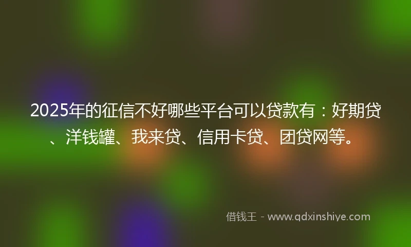 2025年的征信不好哪些平台可以贷款有：好期贷、洋钱罐、我来贷、信用卡贷、团贷网等。