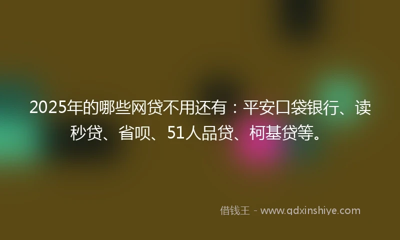 2025年的哪些网贷不用还有：平安口袋银行、读秒贷、省呗、51人品贷、柯基贷等。