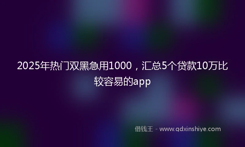 2025年热门双黑急用1000，汇总5个贷款10万比较容易的app