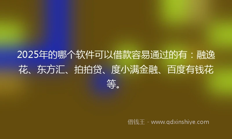 2025年的哪个软件可以借款容易通过的有：融逸花、东方汇、拍拍贷、度小满金融、百度有钱花等。
