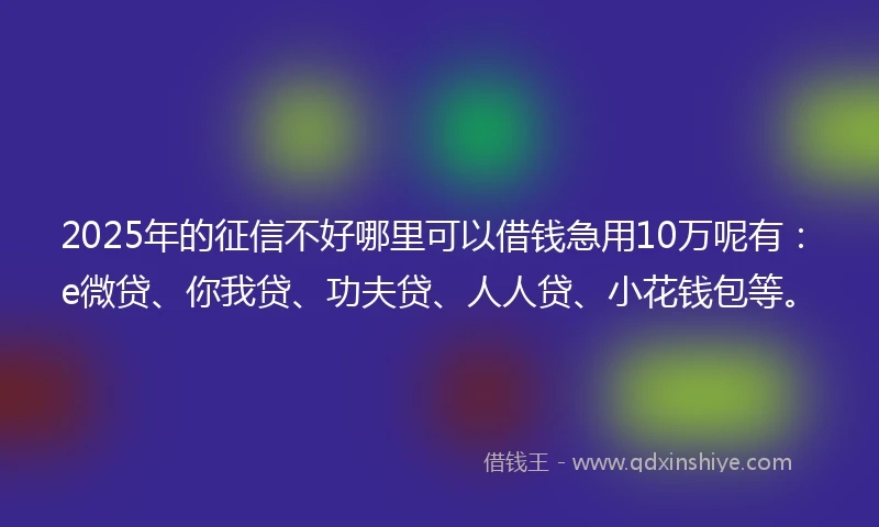 2025年的征信不好哪里可以借钱急用10万呢有：e微贷、你我贷、功夫贷、人人贷、小花钱包等。