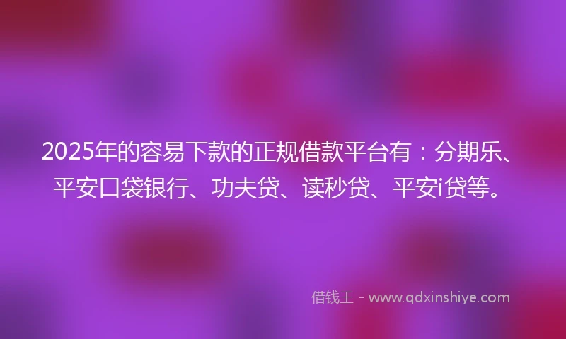 2025年的容易下款的正规借款平台有：分期乐、平安口袋银行、功夫贷、读秒贷、平安i贷等。