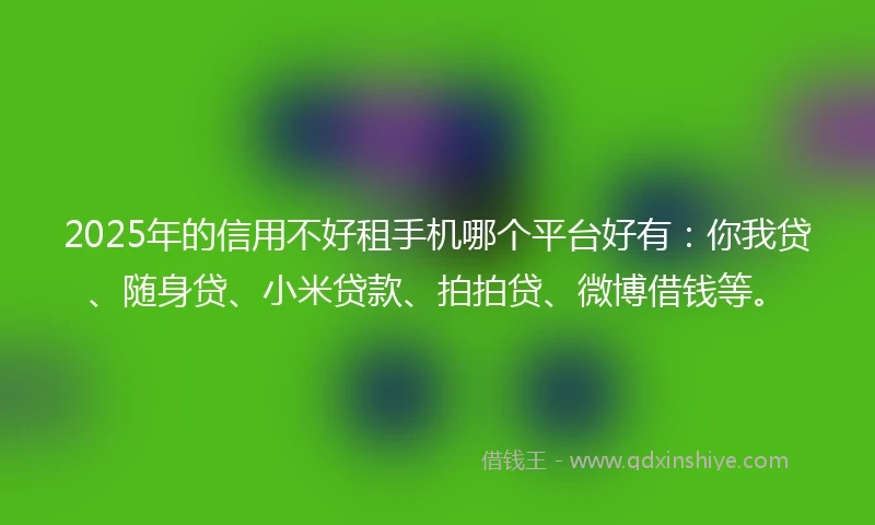 2025年的信用不好租手机哪个平台好有：你我贷、随身贷、小米贷款、拍拍贷、微博借钱等。