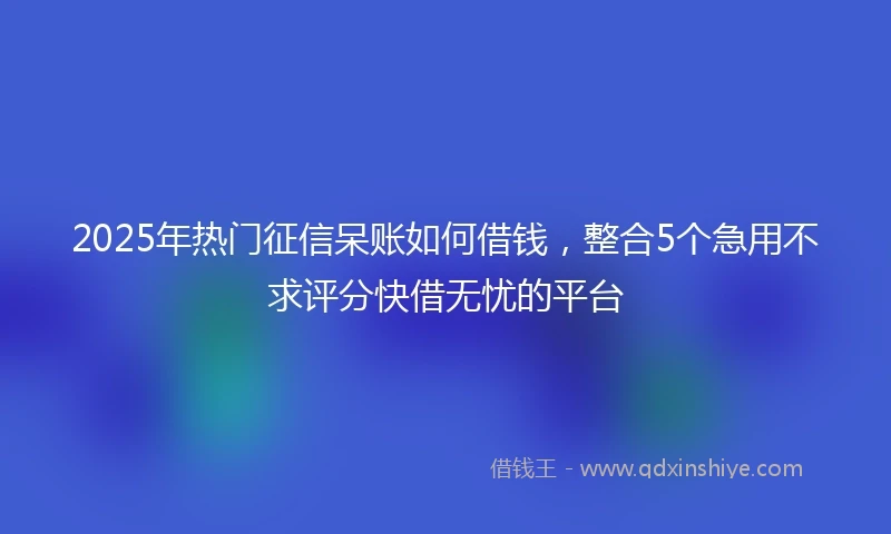 2025年热门征信呆账如何借钱，整合5个急用不求评分快借无忧的平台