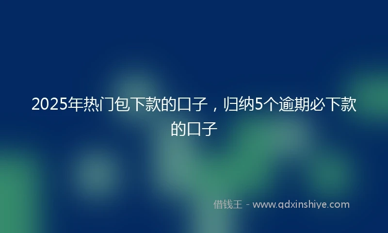 2025年热门包下款的口子，归纳5个逾期必下款的口子