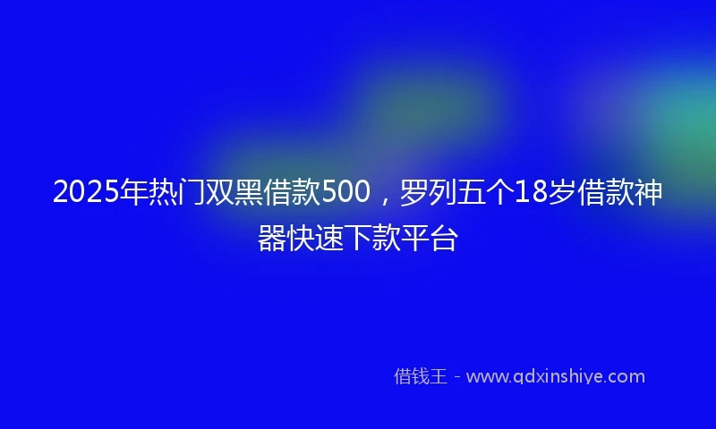 2025年热门双黑借款500，罗列五个18岁借款神器快速下款平台