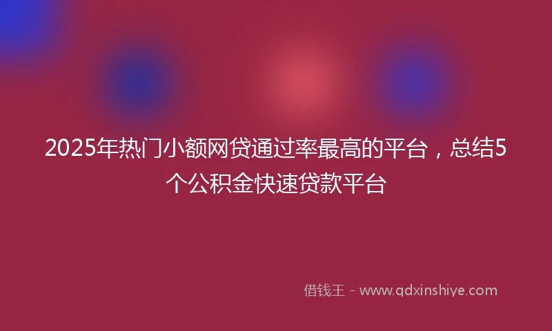 2025年热门小额网贷通过率最高的平台，总结5个公积金快速贷款平台
