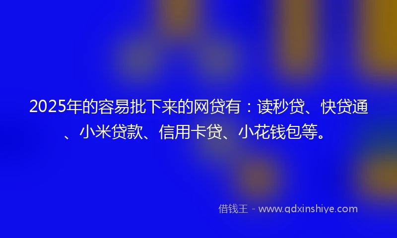 2025年的容易批下来的网贷有：读秒贷、快贷通、小米贷款、信用卡贷、小花钱包等。