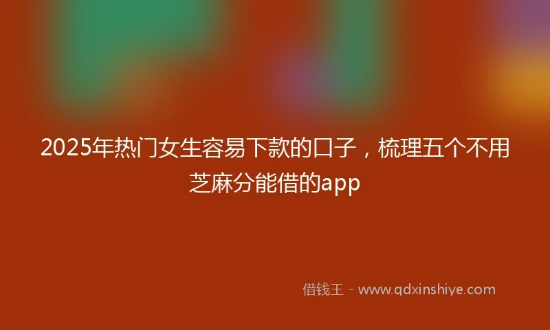 2025年热门女生容易下款的口子，梳理五个不用芝麻分能借的app