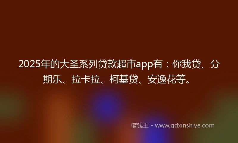 2025年的大圣系列贷款超市app有：你我贷、分期乐、拉卡拉、柯基贷、安逸花等。