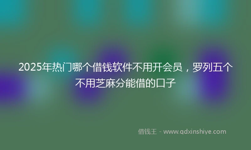 2025年热门哪个借钱软件不用开会员，罗列五个不用芝麻分能借的口子