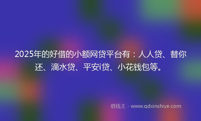 2025年的好借的小额网贷平台有：人人贷、替你还、滴水贷、平安i贷、小花钱包等。