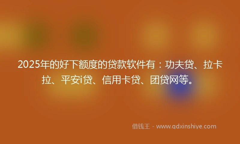2025年的好下额度的贷款软件有：功夫贷、拉卡拉、平安i贷、信用卡贷、团贷网等。