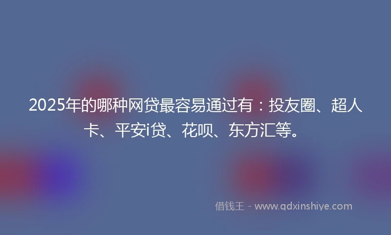 2025年的哪种网贷最容易通过有：投友圈、超人卡、平安i贷、花呗、东方汇等。