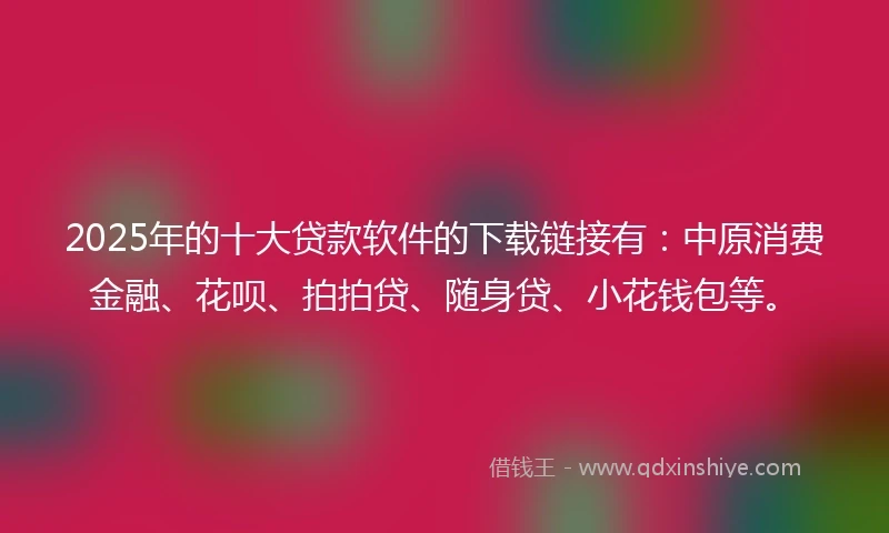 2025年的十大贷款软件的下载链接有：中原消费金融、花呗、拍拍贷、随身贷、小花钱包等。