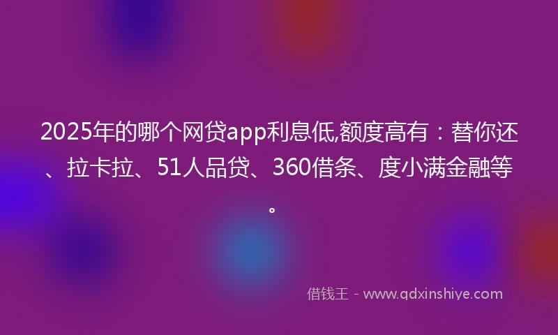 2025年的哪个网贷app利息低,额度高有：替你还、拉卡拉、51人品贷、360借条、度小满金融等。