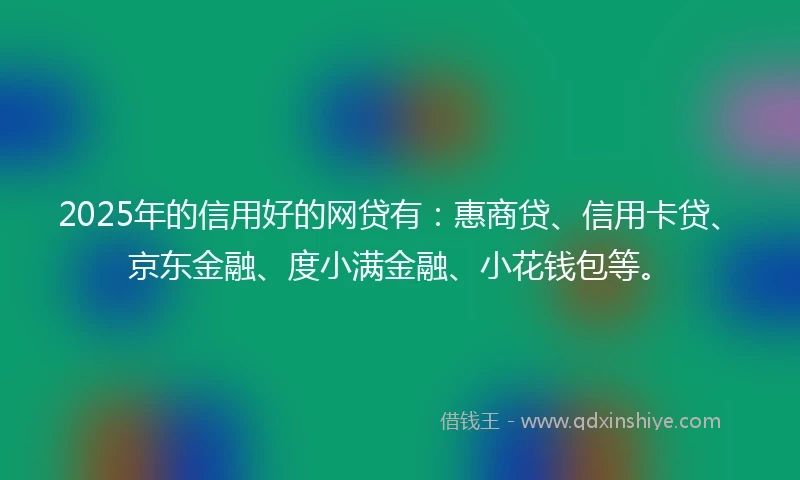 2025年的信用好的网贷有：惠商贷、信用卡贷、京东金融、度小满金融、小花钱包等。