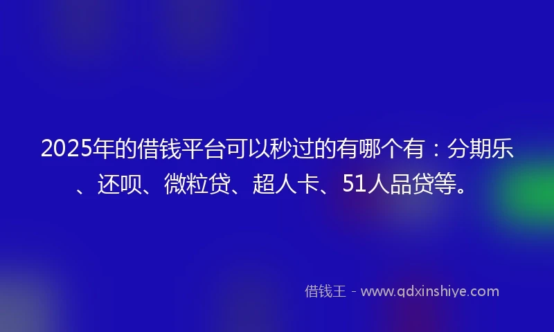 2025年的借钱平台可以秒过的有哪个有：分期乐、还呗、微粒贷、超人卡、51人品贷等。