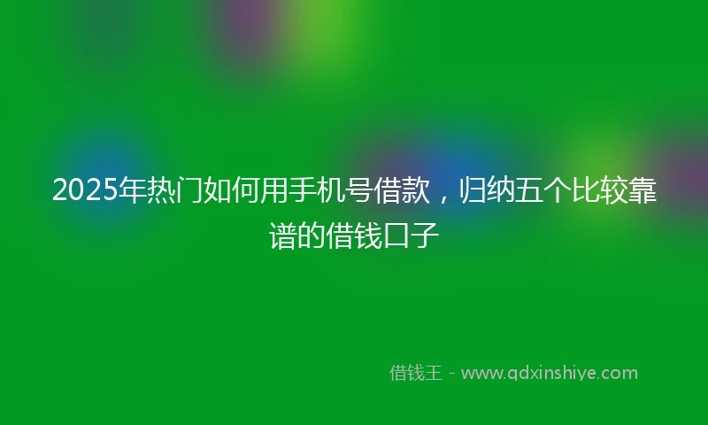2025年热门如何用手机号借款，归纳五个比较靠谱的借钱口子