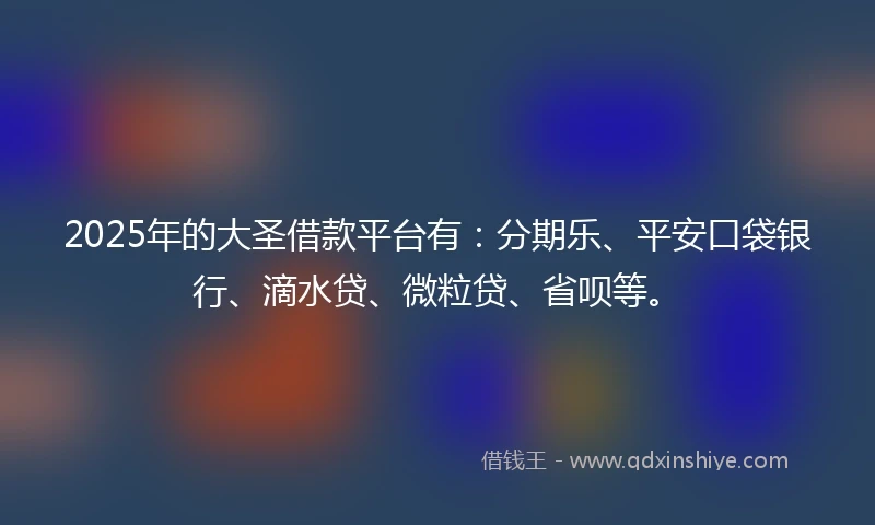 2025年的大圣借款平台有：分期乐、平安口袋银行、滴水贷、微粒贷、省呗等。