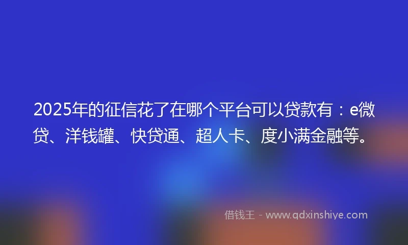 2025年的征信花了在哪个平台可以贷款有：e微贷、洋钱罐、快贷通、超人卡、度小满金融等。