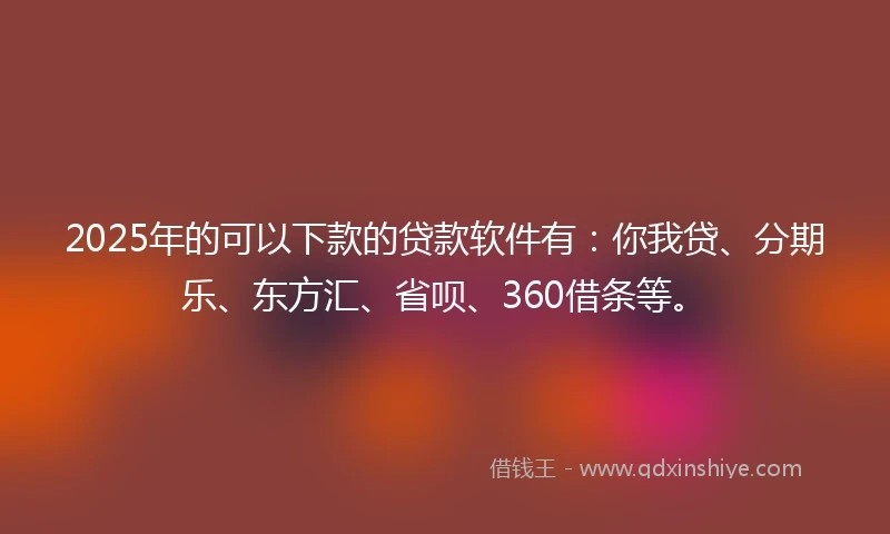 2025年的可以下款的贷款软件有：你我贷、分期乐、东方汇、省呗、360借条等。