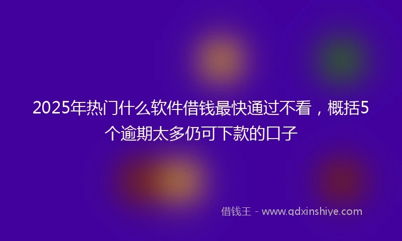 2025年热门什么软件借钱最快通过不看，概括5个逾期太多仍可下款的口子