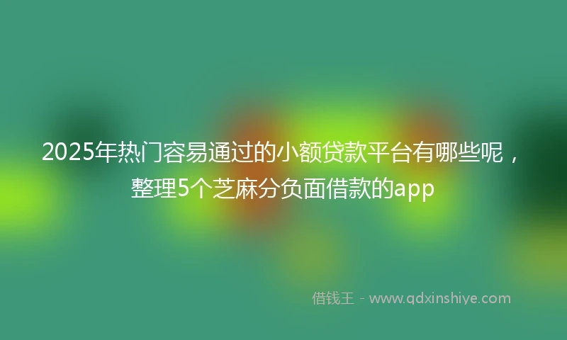 2025年热门容易通过的小额贷款平台有哪些呢，整理5个芝麻分负面借款的app